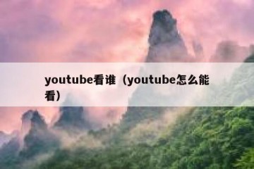 youtube看谁（youtube怎么能看）