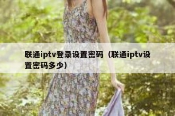 联通iptv登录设置密码（联通iptv设置密码多少）