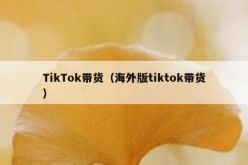 TikTok带货（海外版tiktok带货）