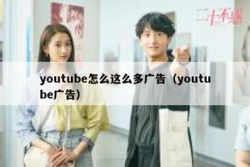 youtube怎么这么多广告（youtube广告）