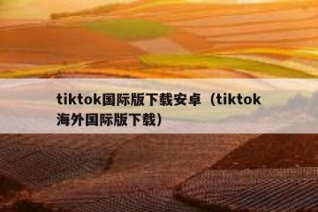 tiktok国际版下载安卓（tiktok海外国际版下载）