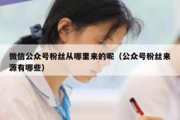 微信公众号粉丝从哪里来的呢（公众号粉丝来源有哪些）