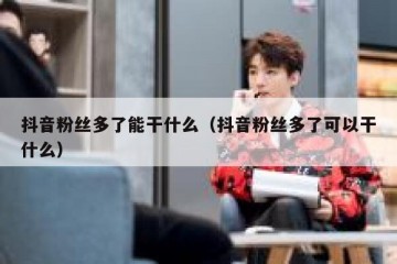 抖音粉丝多了能干什么（抖音粉丝多了可以干什么）