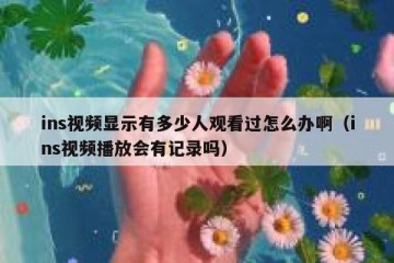 ins视频显示有多少人观看过怎么办啊（ins视频播放会有记录吗）