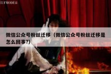 微信公众号粉丝迁移（微信公众号粉丝迁移是怎么回事?）