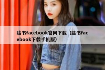 脸书facebook官网下载（脸书facebook下载手机版）
