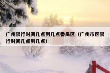 广州限行时间几点到几点番禺区（广州市区限行时间几点到几点）