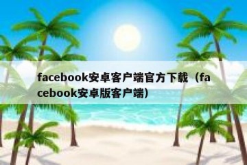 facebook安卓客户端官方下载（facebook安卓版客户端）