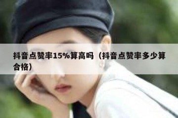 抖音点赞率15%算高吗（抖音点赞率多少算合格）