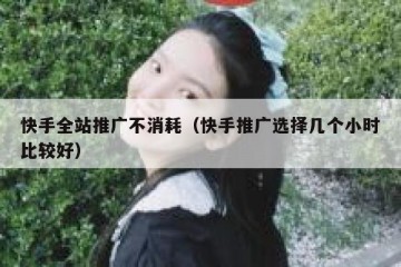 快手全站推广不消耗（快手推广选择几个小时比较好）