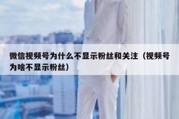 微信视频号为什么不显示粉丝和关注（视频号为啥不显示粉丝）