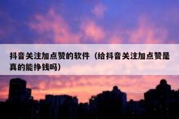 抖音关注加点赞的软件（给抖音关注加点赞是真的能挣钱吗）