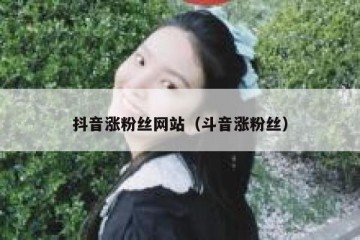 抖音涨粉丝网站（斗音涨粉丝）