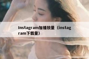 Instagram加播放量（instagram下载量）