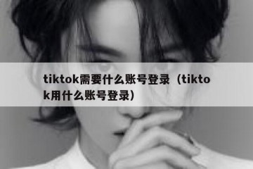 tiktok需要什么账号登录（tiktok用什么账号登录）