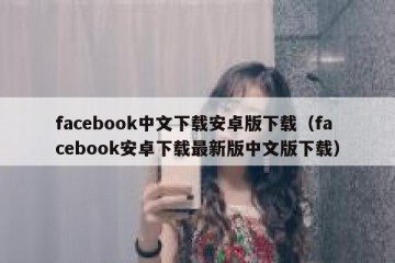 facebook中文下载安卓版下载（facebook安卓下载最新版中文版下载）