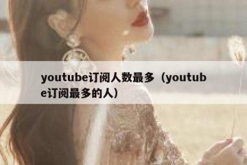 youtube订阅人数最多（youtube订阅最多的人）