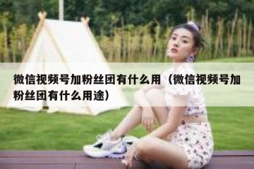 微信视频号加粉丝团有什么用（微信视频号加粉丝团有什么用途）