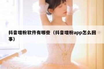 抖音增粉软件有哪些（抖音增粉app怎么回事）