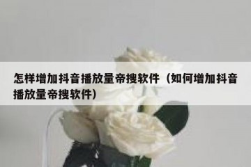 怎样增加抖音播放量帝搜软件（如何增加抖音播放量帝搜软件）