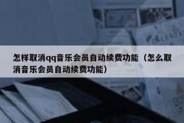 怎样取消qq音乐会员自动续费功能（怎么取消音乐会员自动续费功能）