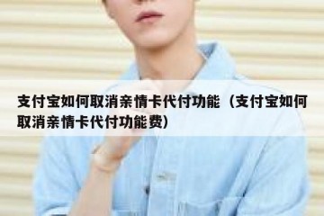 支付宝如何取消亲情卡代付功能（支付宝如何取消亲情卡代付功能费）