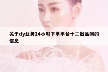关于dy业务24小时下单平台十二出品网的信息