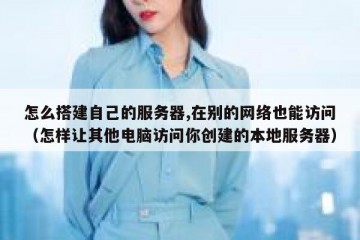 怎么搭建自己的服务器,在别的网络也能访问（怎样让其他电脑访问你创建的本地服务器）