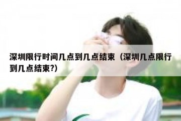 深圳限行时间几点到几点结束（深圳几点限行到几点结束?）