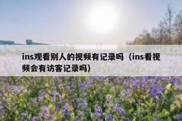 ins观看别人的视频有记录吗（ins看视频会有访客记录吗）