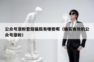 公众号涨粉套路骗局有哪些呢（确实有效的公众号涨粉）