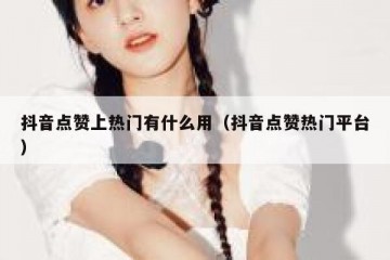 抖音点赞上热门有什么用（抖音点赞热门平台）