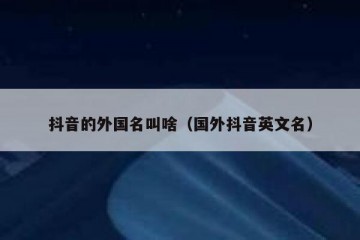 抖音的外国名叫啥（国外抖音英文名）