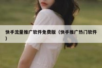 快手流量推广软件免费版（快手推广热门软件）