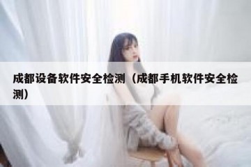 成都设备软件安全检测（成都手机软件安全检测）