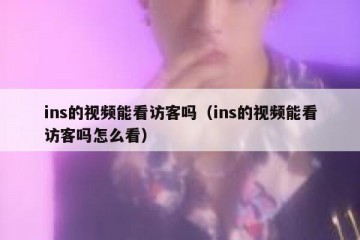 ins的视频能看访客吗（ins的视频能看访客吗怎么看）