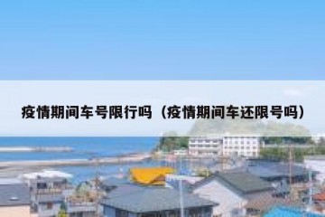 疫情期间车号限行吗（疫情期间车还限号吗）