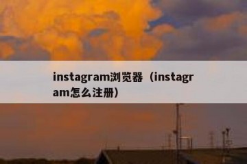 instagram浏览器（instagram怎么注册）