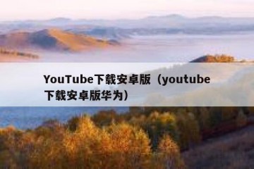 YouTube下载安卓版（youtube下载安卓版华为）