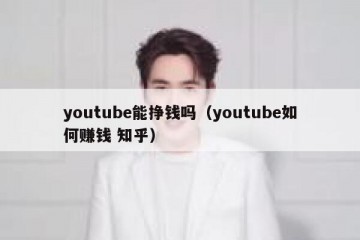 youtube能挣钱吗（youtube如何赚钱 知乎）