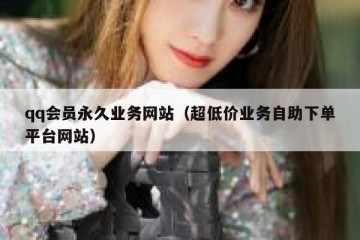 qq会员永久业务网站（超低价业务自助下单平台网站）
