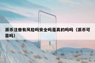 派币注册有风险吗安全吗是真的吗吗（派币可靠吗）