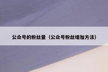 公众号的粉丝量（公众号粉丝增加方法）