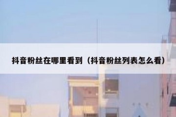 抖音粉丝在哪里看到（抖音粉丝列表怎么看）