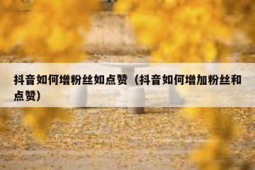 抖音如何增粉丝如点赞（抖音如何增加粉丝和点赞）