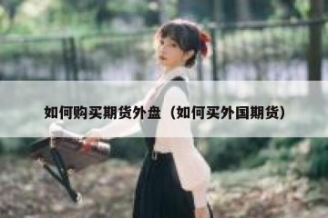 如何购买期货外盘（如何买外国期货）