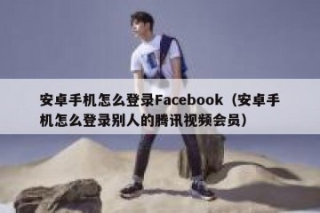 安卓手机怎么登录Facebook（安卓手机怎么登录别人的腾讯视频会员）