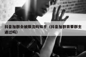 抖音加群会被限流吗知乎（抖音加群需要群主通过吗）