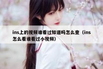 ins上的视频谁看过知道吗怎么查（ins怎么看谁看过小视频）