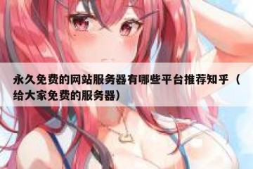 永久免费的网站服务器有哪些平台推荐知乎（给大家免费的服务器）